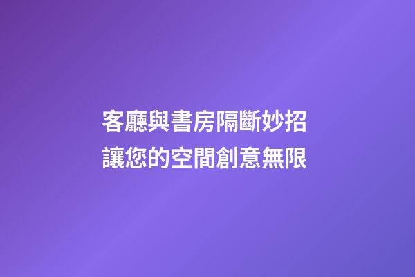 客廳與書房隔斷妙招 讓您的空間創意無限